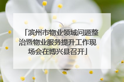 滨州市物业领域问题整治暨物业服务提升工作现场会在博兴县召开