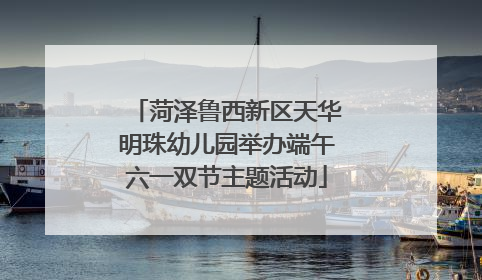 菏泽鲁西新区天华明珠幼儿园举办端午六一双节主题活动