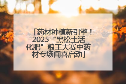 药材种植新引擎！2025“黑松土活化肥”粮王大赛中药材专场闻喜启动