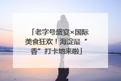 老字号盛宴×国际美食狂欢！海淀最“香”打卡地来啦