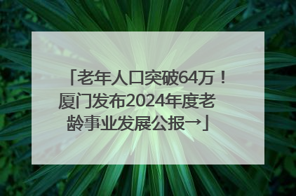老年人口突破64万！厦门发布2024年度老龄事业发展公报→