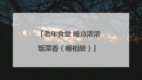 老年食堂 暖意浓浓饭菜香（暖相册）