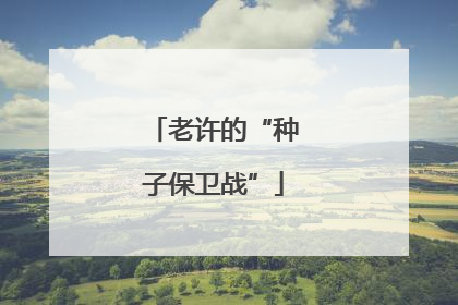 老许的“种子保卫战”