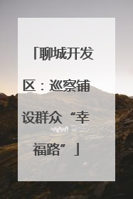 聊城开发区：巡察铺设群众“幸福路”