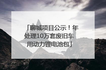 聊城项目公示！年处理10万套废旧车用动力锂电池包