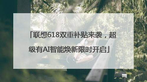 联想618双重补贴来袭，超级有AI智能焕新限时开启