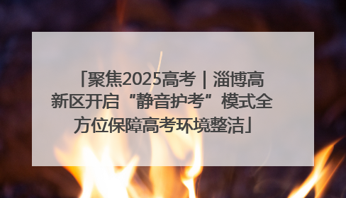 聚焦2025高考｜淄博高新区开启“静音护考”模式全方位保障高考环境整洁