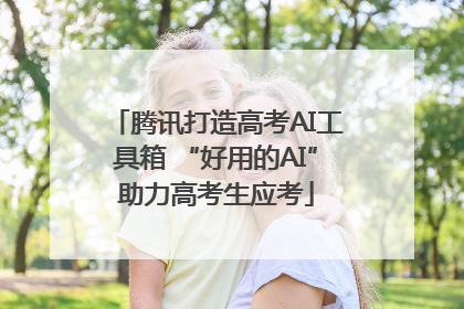 腾讯打造高考AI工具箱 “好用的AI”助力高考生应考