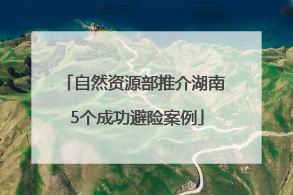 自然资源部推介湖南5个成功避险案例