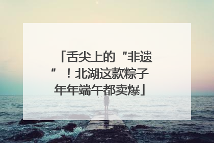 舌尖上的“非遗”！北湖这款粽子年年端午都卖爆