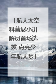 航天太空科普展小讲解员首场选拔 点亮少年航天梦