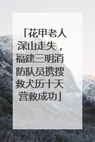 花甲老人深山走失，福建三明消防队员携搜救犬历十天营救成功