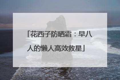 花西子防晒霜：早八人的懒人高效救星
