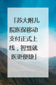 苏大附儿院医保移动支付正式上线，智慧就医更便捷