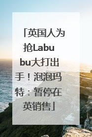 英国人为抢Labubu大打出手！泡泡玛特：暂停在英销售