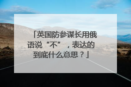 英国防参谋长用俄语说“不”，表达的到底什么意思？