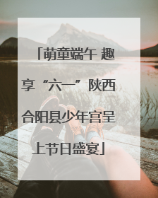 萌童端午 趣享“六一”陕西合阳县少年宫呈上节日盛宴