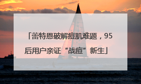 蕾特恩破解痘肌难题，95后用户亲证“战痘”新生
