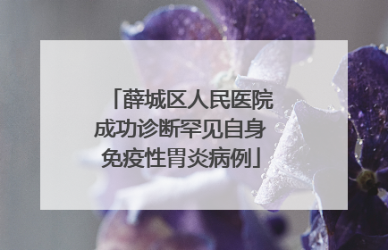 薛城区人民医院成功诊断罕见自身免疫性胃炎病例