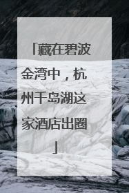藏在碧波金湾中，杭州千岛湖这家酒店出圈