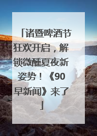 诸暨啤酒节狂欢开启，解锁微醺夏夜新姿势！《90早新闻》来了