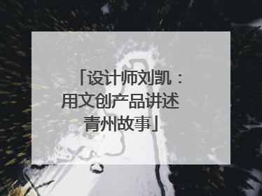 设计师刘凯：用文创产品讲述青州故事