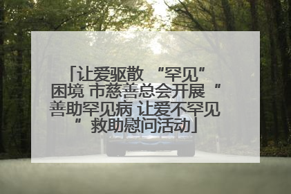 让爱驱散 “罕见” 困境 市慈善总会开展“善助罕见病 让爱不罕见”救助慰问活动