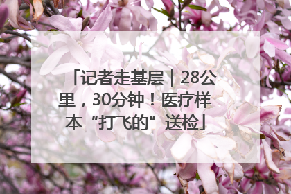 记者走基层｜28公里，30分钟！医疗样本“打飞的”送检