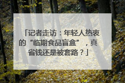 记者走访：年轻人热衷的“临期食品盲盒”，真省钱还是被套路？