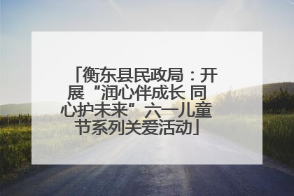衡东县民政局：开展“润心伴成长 同心护未来”六一儿童节系列关爱活动