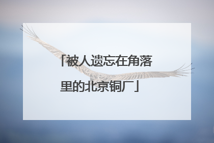 被人遗忘在角落里的北京铜厂