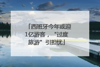 西班牙今年或迎1亿游客，“过度旅游”引担忧