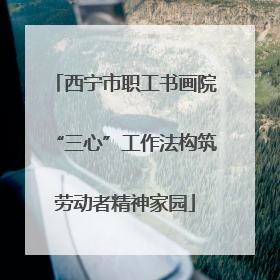 西宁市职工书画院“三心”工作法构筑劳动者精神家园