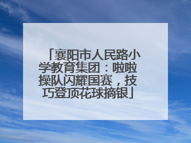 襄阳市人民路小学教育集团：啦啦操队闪耀国赛，技巧登顶花球摘银