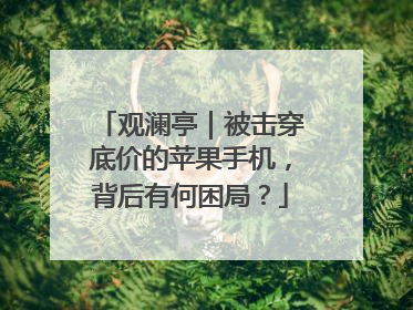 观澜亭｜被击穿底价的苹果手机，背后有何困局？
