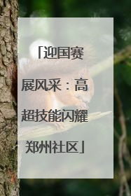 迎国赛 展风采：高超技能闪耀郑州社区