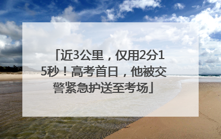 近3公里，仅用2分15秒！高考首日，他被交警紧急护送至考场