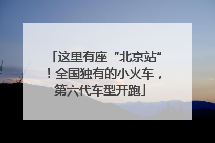 这里有座“北京站”！全国独有的小火车，第六代车型开跑