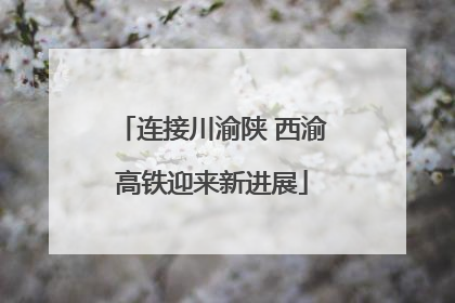 连接川渝陕 西渝高铁迎来新进展
