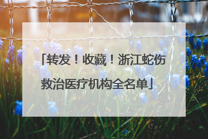 转发！收藏！浙江蛇伤救治医疗机构全名单
