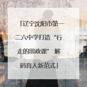 辽宁沈阳市第一二六中学打造“行走的思政课” 解码育人新范式