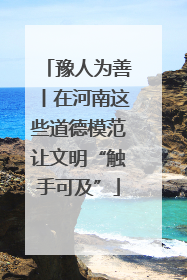 豫人为善丨在河南这些道德模范让文明“触手可及”