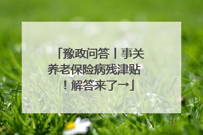 豫政问答丨事关养老保险病残津贴！解答来了→