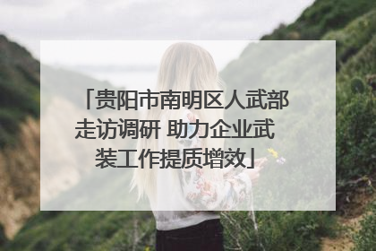 贵阳市南明区人武部走访调研 助力企业武装工作提质增效