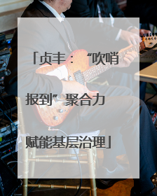 贞丰：“吹哨报到”聚合力 赋能基层治理