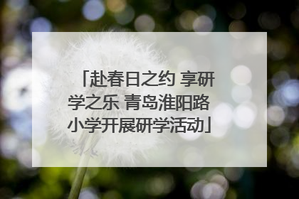 赴春日之约 享研学之乐 青岛淮阳路小学开展研学活动