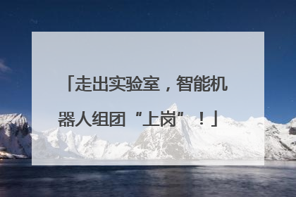 走出实验室，智能机器人组团“上岗”！