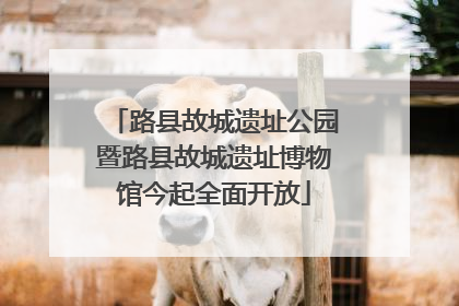 路县故城遗址公园暨路县故城遗址博物馆今起全面开放