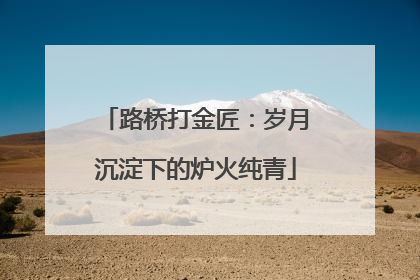 路桥打金匠：岁月沉淀下的炉火纯青