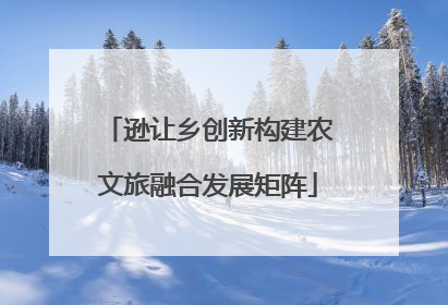逊让乡创新构建农文旅融合发展矩阵